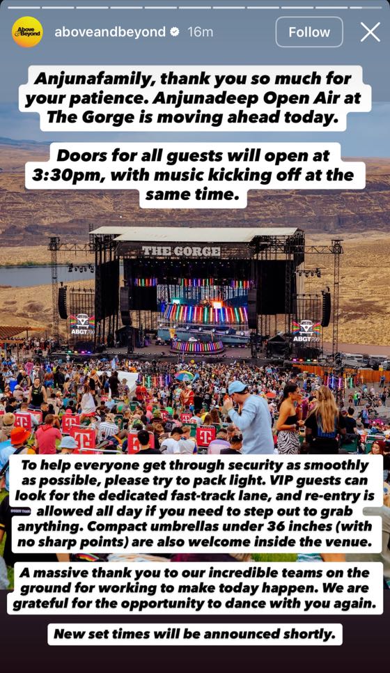 Instagram story from the verified aboveandbeyond account, over a photograph of the Gorge mainstage and a full lawn. The text panels read: Anjunafamily, thank you so much for your patience. Anjunadeep Open Air at The Gorge is moving ahead today. Doors for all guests will open at 3:30pm, with music kicking off at the same time. To help everyone get through security as smoothly as possible, please try to pack light. VIP guests can look for the dedicated fast-track lane, and re-entry is allowed all day if you need to step out to grab anything. Compact umbrellas under 36 inches (with no sharp points) are also welcome inside the venue. A massive thank you to our incredible teams on the ground for working to make today happen. We are grateful for the opportunity to dance with you again. New set times will be announced shortly.